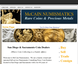 mccainrarecoins.com: McCAIN NUMISMATICS
McCain Numismatics Rare Coins and Precious Metals. SAN DIEGO Coin Dealers and SACRAMENTO Coin Dealers.  We BUY, SELL, and TRADE COINS, GOLD, SILVER, and PLATINUM.