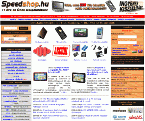 speedshop.hu:  Speedshop.hu a Mobiltelefon, Navigci s PDA tartozk specialista
PDA, GPS, Antenna, Alcatel, LG, Ericsson, Motorola, Panasonic, Sony, SonyEricsson, Nokia, Sharp, Sagem, Samsung, Siemens, Acer, Asus, Casio, Dell Axim, Garmin, Handspring, Holux, HP, Hp Jornada, iPAQ, Mitac Mio, O2, T-mobile, Qtek, i-mate, Palm, Pocket Loox, Toshiba, Yakumo, Brodit, HR, Cellink, Jabra, Stowaway, Brando, Hama, Pretec, Plantronics, Ipod, PSP, Lexar, Parrot, Holux GPSmile 60, Qtek 9000, Qtek9100, Logitech, Memria shop, pda shop, pda ruhz, memria ruhz, smartphone