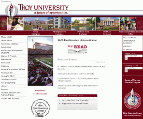 troy.edu: Welcome to Troy University
Troy University is a public institution comprised of a network of campuses throughout Alabama and Worldwide. International in scope,
 Troy University provides a variety of educational programs at the undergraduate and graduate levels
 for a diverse student body in traditional, nontraditional and emerging electronic formats.