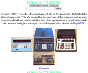 agilityplace.com: The Old Calculator Web Museum
The Old Calculator Web Museum is a virtual museum of old electronic calculating machines.  Detailed information on calculators from the earliest electronic calculators through the early 1980's is provided for each machine in the museum.