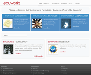 eduworks.com: Eduworks - Innovative Learning Technologies
Legacy content conversion, automated metadata generation, SCORM tools, and other solutions for achieving flexible, competency driven and reusable learning while leveraging your existing investments in content and technology.