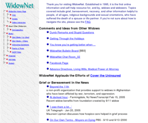 widownet.org: WidowNet
The first online information and support resource for, and by, widows and widowers.  Topics covered include grief, bereavement, recovery, and other information helpful to those who have suffered the death of a spouse.