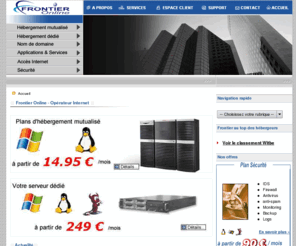 frontier.fr: Frontier Online, Opérateur Internet
Fondée en 1995, FRONTIER ONLINE propose toute une gamme de services : de l‘hébergement mutualisé ou dédié à la location de machine en passant par la diffusion en streaming de vidéo et de son. Frontier Online dispose d'une qualité de service et connectivité internet inegalé. Notre réseau est 100% redondant multi opérateur.