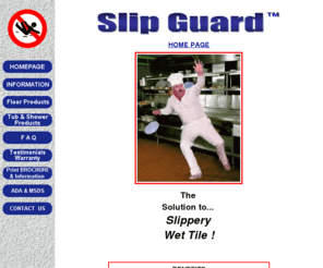 slipguard.com: SlipGuard, Your one stop chemical treatment for slippery tile
Slipguard - a chemical treatment that is applied to tile floors to etch the surface, resulting in a non-slip surface.