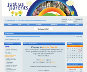 justusparents.com: Just Us Parents - A Very Friendly Parenting Forum for Parenting Chat!
A forum for parents to chat about Family, Babies, Toddlers, Kids, Pregnancy & Labor, and so much more!  Come and enjoy our parenting message board.