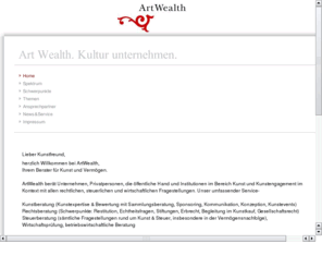 art-wealth.com: Art Wealth. Kultur unternehmen. - Home
ArtWealth berät Unternehmen, Privatpersonen, die öffentliche Hand und Institutionen im Bereich Kunst und Kunstengagement im Kontext mit allen rechtlichen, steuerlichen und wirtschaftlichen Fragestellungen. Unser umfassender Service-

Kunstberatung (Kunstexpertise & Bewertung mit Sammlungsberatung, Sponsoring, Kommunikation, Konzeption, Kunstevents)
Rechtsberatung (Schwerpunkte: Restitution, Echtheitsfragen, Stiftungen, Erbrecht, Begleitung im Kunstkauf, Gesellschaftsrecht)
Steuerberatung (sämtliche Fragestellungen rund um Kunst & Steuer, insbesondere in der Vermögensnachfolge), 
Notarielle Beratung,
Wirtschaftsprüfung, betriebswirtschaftliche Beratung

-richtet sich ganz nach Ihren individuellen Ansprüchen und Bedürfnissen. 