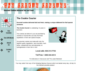 thecookiecourier.com: The Cookie Courier - Gourmet Cookies Delivered Fast & Fresh HOME PAGE
The Cookie Courier - Gourmet Cookies Delivered Fast and Fresh in Vancouver and the Lower Mainland, BC Home Page