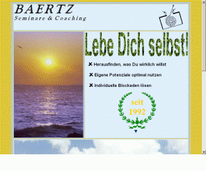 baertz.de: BAERTZ Seminare & Coaching - Lebe Dich selbst!
Aktivseminare und vertrauliche Einzelcoachings: Erkennen des eigenen Lebenssinns, Entwickeln einer Lebensvision, Formulieren und Erreichen von konkreten Zielen, Überwinden von individuellen Hinde