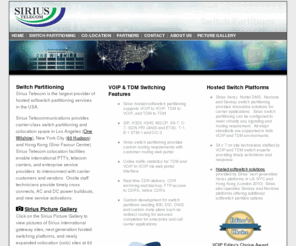 siriustelecom.com: Switch Partitioning - Sirius Telecom offers hosted softswitch, VOIP to VOIP, TDM to VOIP, SS-7, C-7
Sirius Telecom - Switch Partitioning. Sirius provides TDM, VOIP and Hosted Soft switch partitioning at One Wilshire Los Angeles and 60 Hudson New York City, 24 hour tech staff