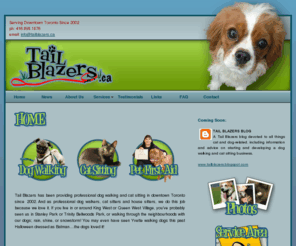 tailblazerstoronto.com: Tailblazers : Toronto Dog Walkers and Cat Sitters : Home
Tail Blazers has been providing professional dog walking and cat sitting in downtown Toronto since 2002. And as professional dog walkers, cat sitters and house sitters, we do this job because we love it. If you live in or around King West or Queen West Village, you've probably seen us in Stanley Park or Trinity Bellwoods Park, or walking through the neighbourhoods with our dogs; rain, shine, or snowstorm!