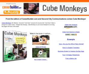 cubemonkeybook.com: From the editors of CareerBuilder.com and Second City Communications comes Cube Monkeys! - Cube Monkeys by CareerBuilder.com
Cube Monkeys by CareerBuilder.com - From the editors of CareerBuilder.com and Second City Communications comes Cube Monkeys