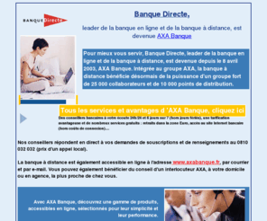 banquedirect.net: BANQUE DIRECTE devient AXA BANQUE
Pour mieux vous servir, Banque Directe, leader de la banque en ligne et de la banque à distance, est devenue depuis le 8 avril 2003, AXA Banque.