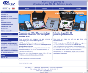 vigaz.com: Analyseur de gaz O2 CO2 et détecteur de gaz CO2 O2 VIGAZ
Vous recherchez des analyseurs de gaz fiables et performants pour contrôler l'O2 et le CO2 dans les emballages sous atmosphères protectrices ou des détecteurs de gaz avec alarmes pour le contrôle de l'air ambiant ?