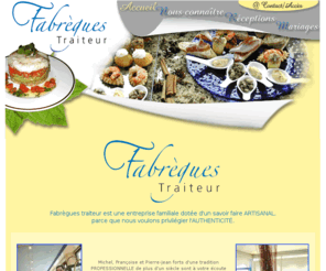 cantal-traiteur.com: Fabrègues Traiteur - Traiteur à Aurillac dans le Cantal, Mariages, baptême, congrés, buffet, dîner
fabrègues traiteur , fabrègues aurillac , traiteur aurillac , traiteur cantal , cantal , aurillac , trateur , cuisine , repas de bapteme , repas de fête , bien manger , restaurant , création culinaire , nombreux , buffet froid , buffet chaud , cantal traiteur , artisanal , authenticité , tradition professionnelle , organiser , prestigieuse , cérémonie , sécurité alimentaire , recettes originales , boutique , tradition charcutière , terroir , innovations culinaires , magasin , alsaciennes , espagnoles , auvergnates , foie gras de canard , jambons d york  , fritons goudots d'or  , pounti , plats à emporter variés , plats du jour , service traiteur , particuliers , entreprises , plateaux repas , traiteur pour mariages , baptême , communion , mariage , séminaire , congrès , cocktails apéritifs , dînatoire , repas d'affaires , rand choix de buffets , la poêle gourmande , paella géante , truffade , une animation , repas à aurillac , cocktail dans les entreprises , organisation de repas de travail , dîner de gala , salles de réception , réceptions d'affaires , réceptions privées , avec servicevaisselle , domaines de réception , mobilier , mariages à la carte , cocktail apéritif , fête dans le cantal , animer un repas , repas complet , buffet avec animation , cocktail dînatoire