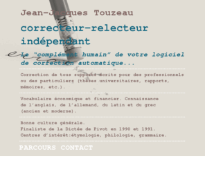 correcteur-relecteur.com: Jean-Jacques Touzeau, correcteur-relecteur indépendant
Correcteur-relecteur indépendant, le complément humain de votre logiciel de correction automatique