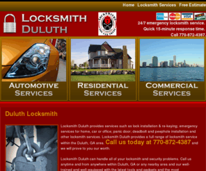 locksmithduluth.net: Duluth Locksmith
Duluth Locksmith offers a full range of locksmith and security services in the whole Duluth, GA area. Contact us at 770-872-4387. With a quick 15 minute response time and 24/7 emergency locksmith service, we guarantee total satisfaction for your locksmith and security needs.