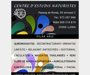 cenlleida.com: Centre d'estudis naturistes [Pilar Ariz]
Escuela de Naturopatía, Quiromassatge,decontracturant,drenatge limfàtic,relaxant,antiestrés,geotermal ,circulatori,massatge thailandés,reiki, flors de bach,acupuntura,auriculoterapia,kinesiologia,reflexología podal i facial,homeopatía