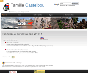 castelbou.net: Site personnel de la famille Castelbou, The Castelbou French Family
Ce site présente les origines de la famille Castelbou (extrait des recherches généalogiques et héraldiques réalisées) et des informations sur Guignol (marionnette lyonnaise) et le parler lyonnais.