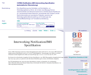 javamessageservice.com: CORBA Notification/JMS Interworking Specification (automatische Übersetzung)
Eine Spezifizierung einer Architektur und Schnittstellen, um Ankündigungsdienst zu führen, der mit dem Java Message Service zwischenarbeitet. Der Zwischenmechanismus schließt mehrere Aspekte wie ein: vermessende Ereignis-Nachricht, vermessender QoS, Ereignis und die Nachrichtenentstörung, automatische Föderation zwischen der Ankündigungsdienstkanalvorstellung und Vorstellungen des Themas/Warteschlange und Transaktionsunterstützung.