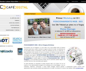 cafedigital.com.py: Cafe Digital - Primer Workshop del 2011 - Posicionamiento Web SEO
Café Digital te trae el Primer Workshop del 2011, Posicionamiento Web SEO, Curso Taller Profesional por primera vez en Paraguay, con la presencia de Victor Estrugo, el referente número 1 del SEO en Latinoamérica.