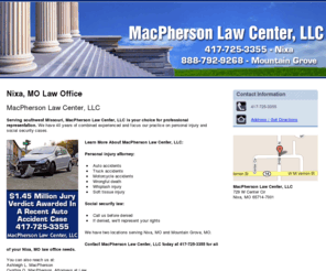 macphersonlawcenter.com: Law Office Nixa, MO - MacPherson Law Center, LLC 417-725-3355
MacPherson Law Center, LLC provides Law services, Auto accidents, Truck accidents, Motorcycle accidents, Whiplash injury to Nixa, MO. Call 417-725-3355 Nixa.