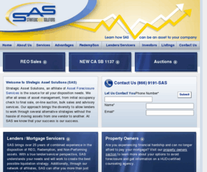 sasworkouts.com: REO Specialists - Strategic Asset Solutions
Strategic Asset Solutions is an advisory service offering better alternatives for liquidation of non-performing assets than traditional means. Our group has 25 years of combined background experience in trading, originations, loss mitigation, property management and REO.