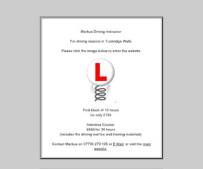 markcassell.com: Markus Driving Instructor
A young & friendly fully qualified Driving Instructor since 2004. Offering driving lessons from £15p/h,  Intensive Courses & Pass Plus. Contact:  07736273105