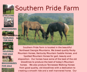 southernpridefarm.com: Rocky Mountain Horses Kentucky Mountain Horses Natuurtally Gaited Horses
Rocky Mountain and Kentucky Mountain Horses with exceptional gait, temperment and good looks.  Bred to enhance these qualities, Southern Pride Farm horses make perfect trail and family horse and several have done well in the show ring.