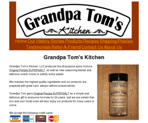 grandpatomskitchen.com: Grandpa Tom's Kitchen
Grandpa Tom's Supersalt, a gourmet all-purpose spice mixture. Try Original, Italian, Spicy, Seafood. Delicious seasoning blends, Basic Breading, Fish Fry, gift packs.