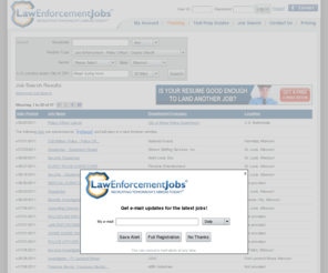 missouripolicejobs.com: Jobs | Police Jobs, Law Enforcement Jobs and Security Employment: LawEnforcementJobs.com
 Jobs. Browse hundreds of police jobs and find out how to qualify for them at LawEnforcementJobs.com. Find jobs for police work, private security, corrections, homeland security and more.