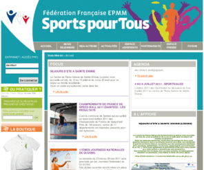 sportpourtous.org: Sports pour tous le site de la fédération EPMM
Sports pour tous, la Fédération a pour ambition de mettre à la disposition de tous une offre d'activités physiques adaptées et variées, encourage l'affirmation de soi chez les adolescents, favorise la forme et le bien-être pour les adultes, préserve le capital santé des seniors.