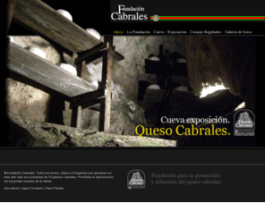 fundacioncabrales.com: :: Fundación Cabrales. Cueva Exposición Queso Cabrales. ::
Web de la Fundación para la Promoción y Difusión del Queso de Cabrales y de la Cueva - Exposición del queso Cabrales en Arenas de Cabrales, Asturias.