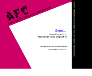 afcnj.com: Associated Fabrics Corporation
AFC  (Associated Fabrics Corporation) is
your number one source for Theatrical and Display Fabrics including
Spandex, Metallic
Fabrics, Prints, Chiffons & Organdies, Bridal Fabrics, Satins & Taffatas, Velvet, Sequins,
Braids, Beads, Feathers and Fringes.