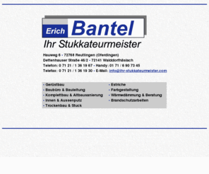 ihr-stukkateurmeister.com: Erich Bantel - Ihr Stukkateurmeister in Reutlingen und Walddorfhäslach:
Gerüstbau, Baubüro & Bauleitung, Komplettbau & Altbausanierung, Innen
& Aussenputz, Trockenbau & Stuck, Estriche, Farbgestaltung,
Wärmedämmung & Beratung, Brandschutzarbeiten
Erich Bantel - Ihr Stukkateurmeister in Reutlingen und Walddorfhäslach: Gerüstbau, Baubüro & Bauleitung, Komplettbau & Altbausanierung, Innen & Aussenputz, Trockenbau & Stuck, Estriche, Farbgestaltung, Wärmedämmung & Beratung, Brandschutzarbeiten