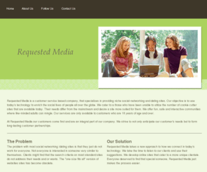 requestedmedia.com: Requested Media      - Home
Requested Media is a US based company, which owns and operates niche social –networking and dating websites.  Our objective is to use technology to bring people closer together.