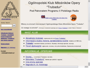 trubadur.pl: Trubadur - Ogólnopolski Klub Miłośników Opery (Polish Club of the Opera Fans)
Strona Ogólnopolskiego Klubu Miłośników Opery 'Trubadur'. Recenzje, wywiady, nagrania, libretta, muzyka operowa w Internecie. Polish Club of the Opera Fans 'Trubadur'. Moniuszko Competition, Hiolski Prize. Polish opera theatres and artists.