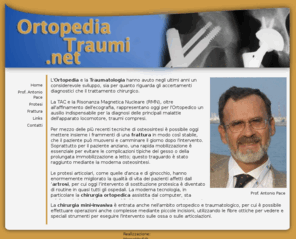 ortopedia-traumi.net: Ortopedia e Traumatologia - Antonio Pace
Interventi chirurgici del Prof. Antonio Pace protesi d'anca e di ginocchio, reimpianti di protes, osteosintesi di fratture e lussazioni, osteosintesi di fratture del bacino e dell'acetabolo, osteotomie correttive di tutti gli arti, ricostruzioni di gravi fratture, ricostruzioni di deformità post-traumatiche, trattamento delle pseudartrosi anche mediante trapianti ossei, trattamento delle infezioni ossee post-traumatiche