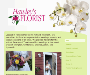 hawleysweddingflorist.com: Hawleys Florist Weddings - Home
Located in Historic Downtown Rutland, Vermont,  we specialize   in floral arrangements for weddings, events, and special occasions of all kinds. We provide flowers for the historic Paramount Theatre and for weddings in the resort areas of Killington, Chitt