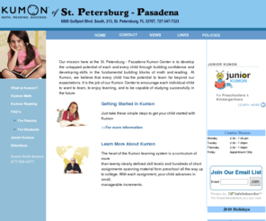 kumonstpetersburg-pasadena.com: Kumon of St. Petersburg - Pasadena
Kumon of StPetersburg-Pasadena Webite,St. Petersburg - Pasadena Kumon Center
		is to develop the untapped potential of each and every child through building confidence and developing skills
		in the fundamental building blocks of math and reading.  At Kumon, we believe that every child has the
		potential to learn far beyond our expectations. It s the job of our Kumon Center to encourage each individual child
		to want to learn, to enjoy learning, and to be capable of studying successfully in the future 