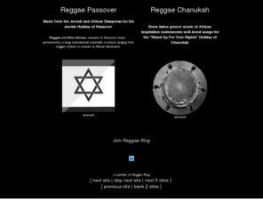 reggaechanukah.com: Reggae Passover - Reggae Chanukah
Reggae Passover - Songs of Liberation: Music from the Jewish and African Diasporas for the Jewish Holiday of Passover. Rhythms and Sounds of Africa find their way into the family seder. Reggae Chanukah reggae chanukah Drum-laden groove music for Chanukah from the Caribbean (reggae, Nyabinghi,
ska), West Africa (dance-drumming, highlife), Brazil (samba) and beyond