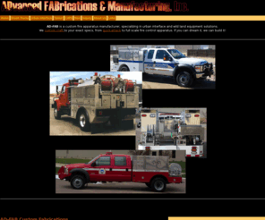 ad-fab.com: ADvanced FABrications and Manufacturing, Inc.
Fabricators of user friendly fire apparatus and custom crafted fire control solutions. AD-FAB specializes in wild land and urban interface apparatus, and stainless steel C.A.F.S. units. If you can dream it, we can build it!