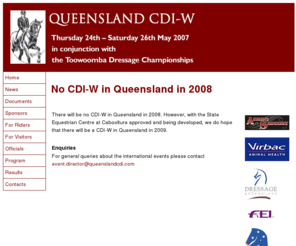 queenslandcdi.com: Queensland CDI-W Home
Queensland CDI-W, international dressage event conducted by Equestrian Queensland on behalf of the Federation Equestre Internationale (FEI) for the purpose of allowing Queensland and other Australian dressage riders to qualify for the World Cup in Dressage