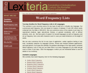 word-frequency.com: Word Frequency Lists * Lexiteria
Word lists, custom dictionaries, word filters, translation, localization, globalization--if it has to do with words, we do it better.