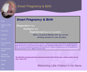 smartpregnancy.net: Midwifery and Doula Services / Midwifery Education
Midwifery and Doula / labor support services to expectant parents, childbirth education, midwifery training and studies to apprentice midwives, doula workshop trainings with certification through CAPPA; delivery at home, birth center, water births ; labor support for hospital delivery ; Located in upstate South Carolina near Chesnee ; Christian midwife practice ; DHEC approved study