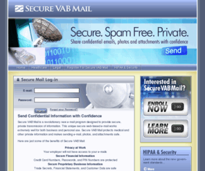 securemedmail.com: Secure VAB Mail
Secure VAB Mail is a revolutionary new e-mail program designed to provide secure, private transmission of information. This secure web-based e-mail works well for both business and personal use, protecting medical and other private information and makes sending e-mail, photos, and attachments safe.