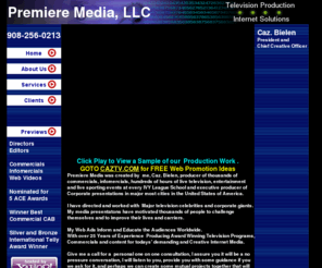 premieremedia.biz: Premiere Media 908 256 0213 Best Commercials and Infomercials
Producers of top best award winning ACE Telly EMMY award winning type of commercials infomercials web internet solutions videos and media services editing on avid final cut jibs cranes remote shoots studio recordings NY NJ PA CAZ Bielen professional best