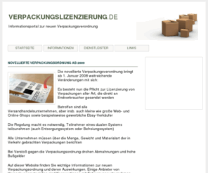 verpackungslizensierung.com: verpackungslizenzierung.de - Informationen zur neuen Verpackungsverordnung
Die novellierte Verpackungsverordnung bringt für Webshops und Versandhändler viele neue Pflichten mit sich. Die Website verpackungslizenzierung.de informiert Unternehmen über die neue Verpackungsordnung und die Pflicht zur Lizenzierung gem. § 6 VerpackV.