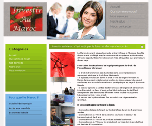 investir-au-maroc.info: Investir au Maroc: votre partenaire en investissement et délocalisation au Maroc, recherche de partenaire, prospection bureau de liaison
Investir au Maroc charg de la promotion, prospection et accueil en matire d'investissement. Mission promouvoir le Maroc auprs des investisseurs et assurer assistance et prospection pour les investisseurs