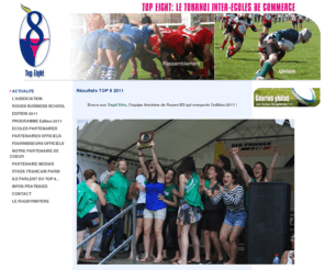 top-eight.com: Le Top Eight : rassembler autour du rugby et de ses valeurs les 8 meilleures écoles de commerce françaises et des partenaires de prestiges
Association TOP EIGHT, organisatrice d'un tournoi de rugby entre les 8 premières écoles de commerce de France & les universités étrangères. Avec le soutien de partenaires prestigieux. Se déroulant sur 3 jours, le tournoi du TOP EIGHT a pour vocation de rassembler étudiants et professionnels autour des valeurs du rugby. Parallèlement au tournoi, les partenaires se tiennent ainsi à disposition des participants pour échanger avec eux et communiquer sur leurs activités.