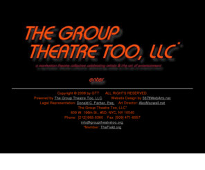 grouptheatretoo.biz: The Group Theatre Too, LLC, Celebrating Artists & The Art of Entertainment - New York City
Features professional Manhattan theatre collective THE GROUP THEATRE TOO, LLC. E xecutive Producer, Justin Boccitto; Artistic Director, Michael Blevins; Director of Education, Juli Greenberg; Company Mangers, Cristina Marie & Brian Duryea